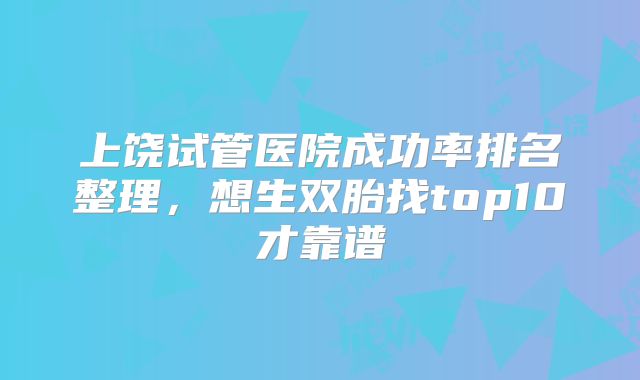 上饶试管医院成功率排名整理，想生双胎找top10才靠谱
