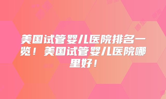 美国试管婴儿医院排名一览！美国试管婴儿医院哪里好！