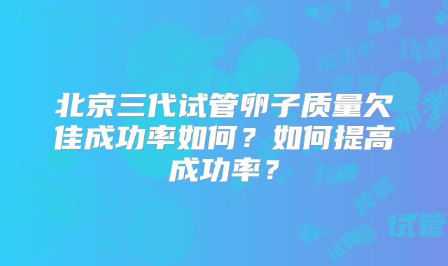 北京三代试管卵子质量欠佳成功率如何？如何提高成功率？
