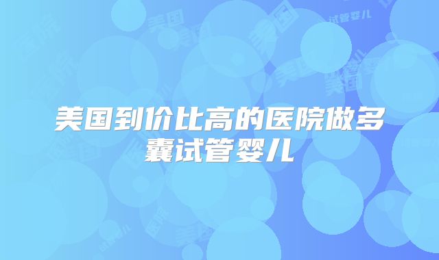 美国到价比高的医院做多囊试管婴儿