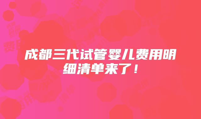 成都三代试管婴儿费用明细清单来了！