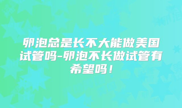 卵泡总是长不大能做美国试管吗-卵泡不长做试管有希望吗！