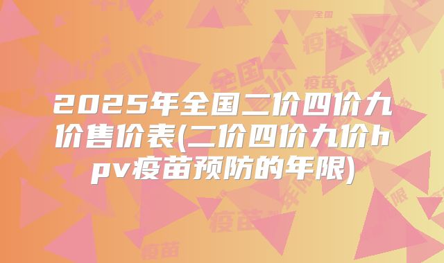 2025年全国二价四价九价售价表(二价四价九价hpv疫苗预防的年限)