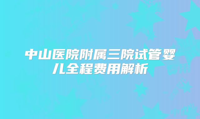 中山医院附属三院试管婴儿全程费用解析