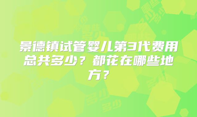 景德镇试管婴儿第3代费用总共多少？都花在哪些地方？