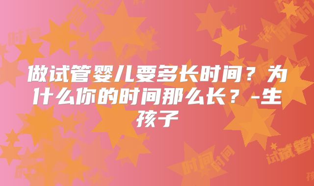 做试管婴儿要多长时间？为什么你的时间那么长？-生孩子