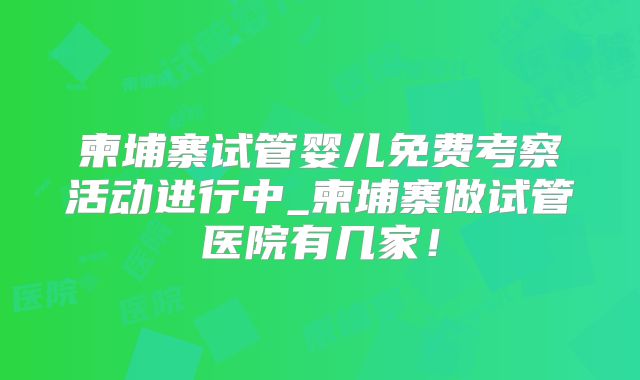 柬埔寨试管婴儿免费考察活动进行中_柬埔寨做试管医院有几家!