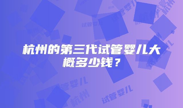 杭州的第三代试管婴儿大概多少钱?