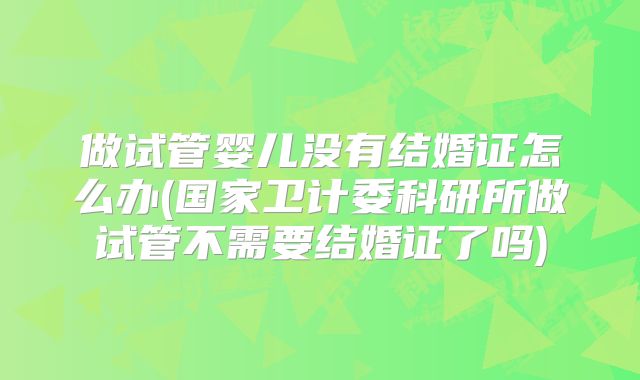 做试管婴儿没有结婚证怎么办(国家卫计委科研所做试管不需要结婚证了吗)