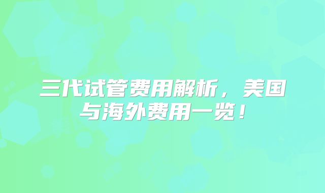 三代试管费用解析，美国与海外费用一览！
