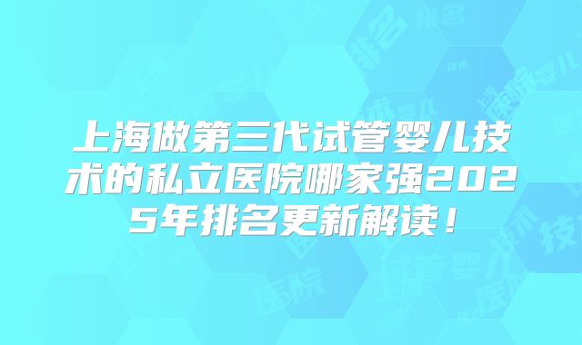 上海做第三代试管婴儿技术的私立医院哪家强2025年排名更新解读！