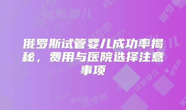 俄罗斯试管婴儿成功率揭秘，费用与医院选择注意事项