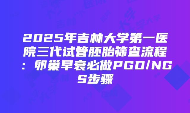 2025年吉林大学第一医院三代试管胚胎筛查流程:卵巢早衰必做PGD/NGS步骤
