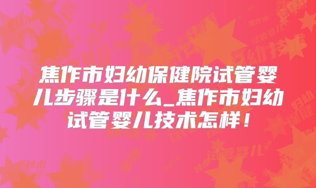 焦作市妇幼保健院试管婴儿步骤是什么_焦作市妇幼试管婴儿技术怎样！
