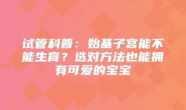 试管科普：始基子宫能不能生育？选对方法也能拥有可爱的宝宝