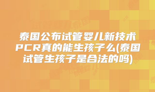 泰国公布试管婴儿新技术PCR真的能生孩子么(泰国试管生孩子是合法的吗)