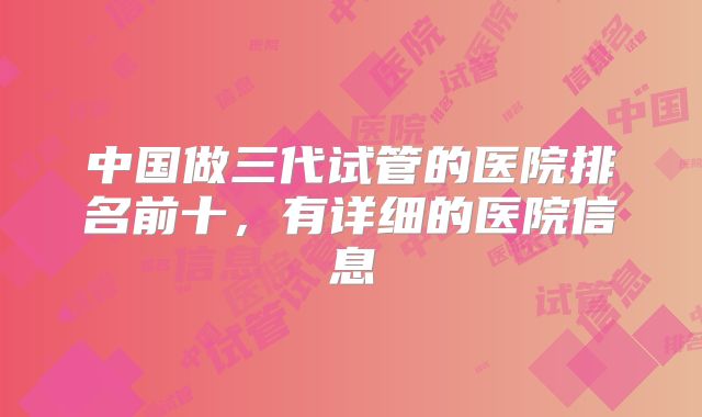 中国做三代试管的医院排名前十，有详细的医院信息