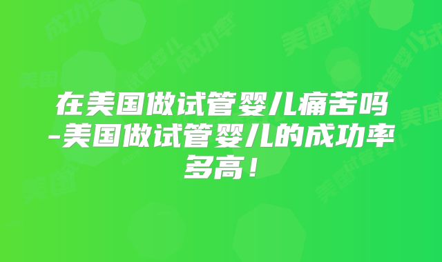 在美国做试管婴儿痛苦吗-美国做试管婴儿的成功率多高！