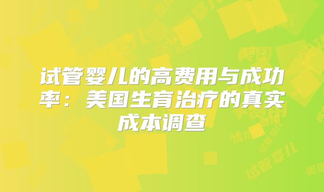 试管婴儿的高费用与成功率:美国生育治疗的真实成本调查