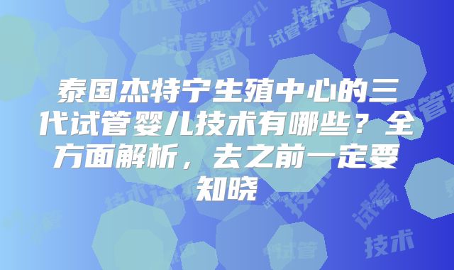 泰国杰特宁生殖中心的三代试管婴儿技术有哪些？全方面解析，去之前一定要知晓