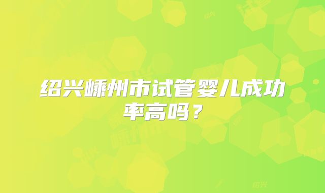 绍兴嵊州市试管婴儿成功率高吗?