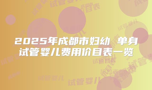 2025年成都市妇幼 单身试管婴儿费用价目表一览