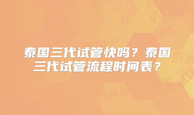 泰国三代试管快吗？泰国三代试管流程时间表？