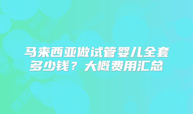 马来西亚做试管婴儿全套多少钱？大概费用汇总