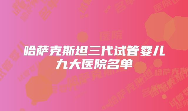 哈萨克斯坦三代试管婴儿九大医院名单