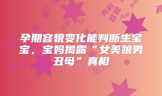 孕期容貌变化能判断生宝宝,宝妈揭露“女美娘男丑母”真相