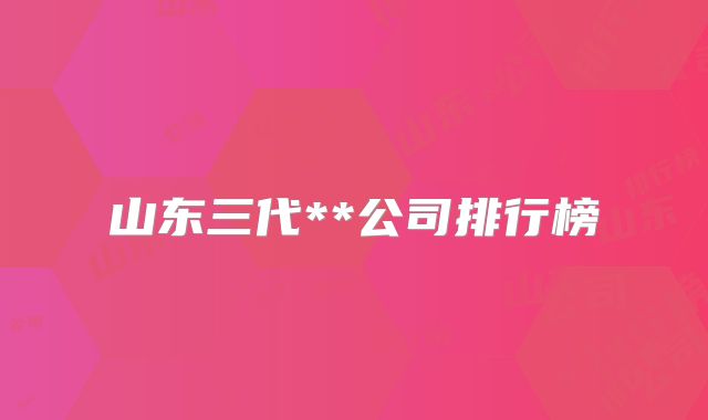 山东三代**公司排行榜