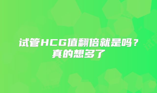 试管HCG值翻倍就是吗？真的想多了