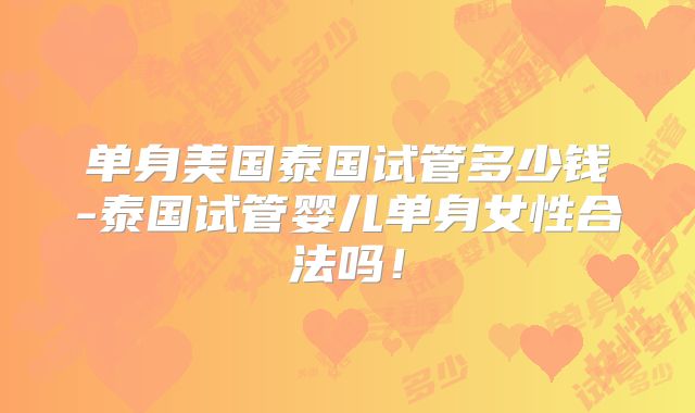 单身美国泰国试管多少钱-泰国试管婴儿单身女性合法吗！