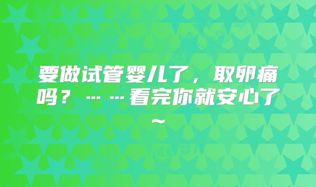 要做试管婴儿了，取卵痛吗？……看完你就安心了~