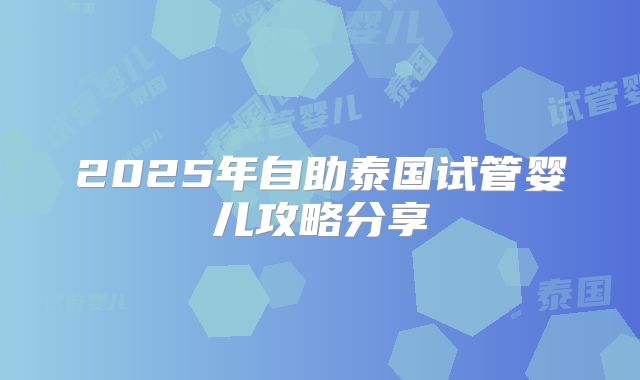 2025年自助泰国试管婴儿攻略分享