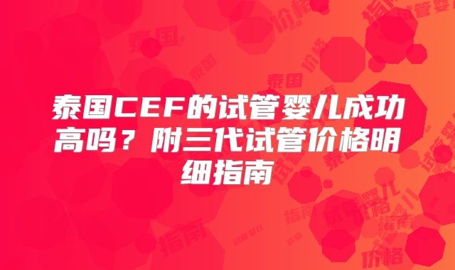 泰国CEF的试管婴儿成功高吗？附三代试管价格明细指南