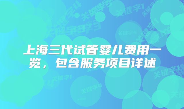 上海三代试管婴儿费用一览，包含服务项目详述