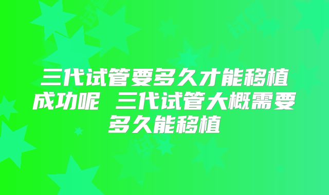三代试管要多久才能移植成功呢 三代试管大概需要多久能移植