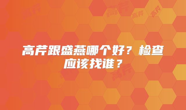 高芹跟盛燕哪个好?检查应该找谁?