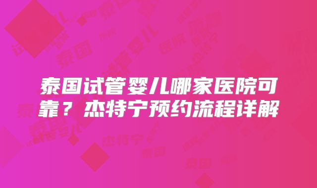 泰国试管婴儿哪家医院可靠？杰特宁预约流程详解