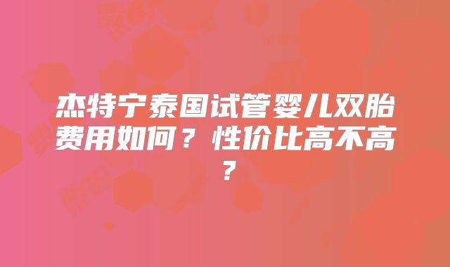 杰特宁泰国试管婴儿双胎费用如何?性价比高不高?