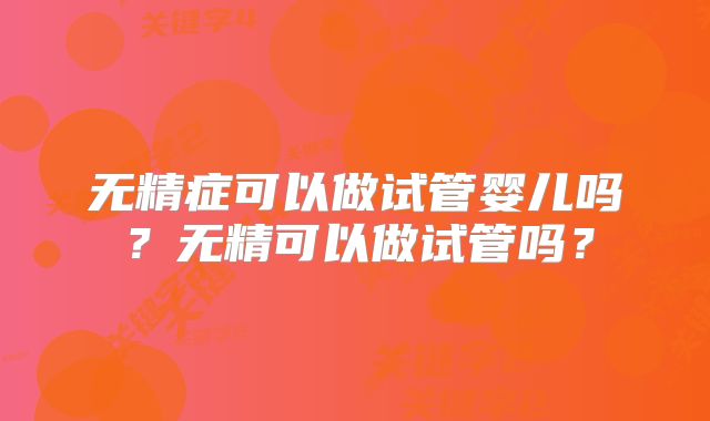 无精症可以做试管婴儿吗？无精可以做试管吗？
