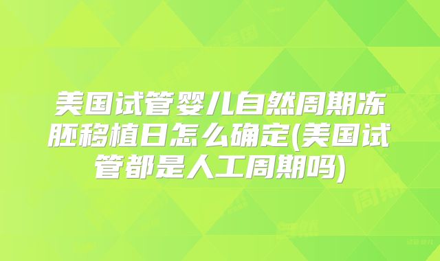 美国试管婴儿自然周期冻胚移植日怎么确定(美国试管都是人工周期吗)