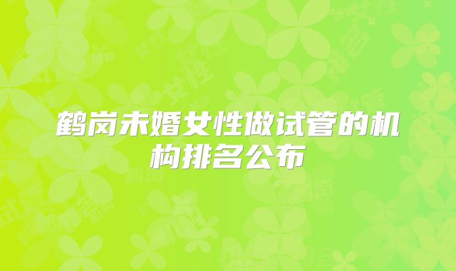 鹤岗未婚女性做试管的机构排名公布