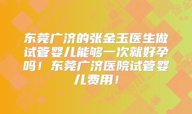 东莞广济的张金玉医生做试管婴儿能够一次就好孕吗!东莞广济医院试管婴儿费用!