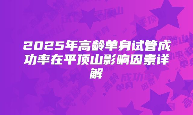 2025年高龄单身试管成功率在平顶山影响因素详解