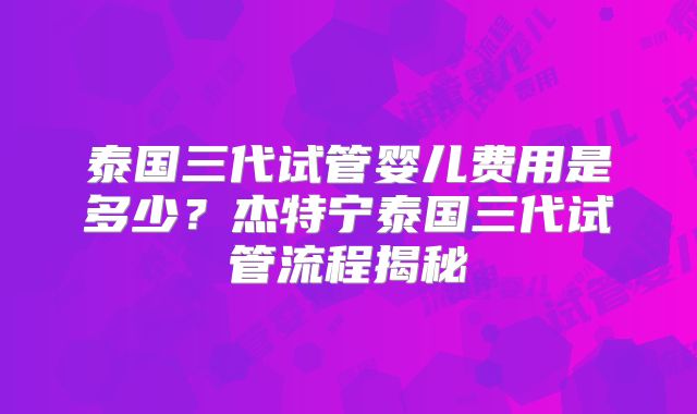 泰国三代试管婴儿费用是多少？杰特宁泰国三代试管流程揭秘