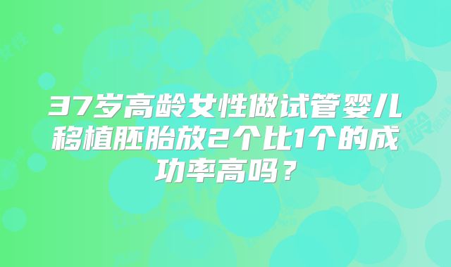 37岁高龄女性做试管婴儿移植胚胎放2个比1个的成功率高吗？