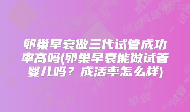 卵巢早衰做三代试管成功率高吗(卵巢早衰能做试管婴儿吗？成活率怎么样)