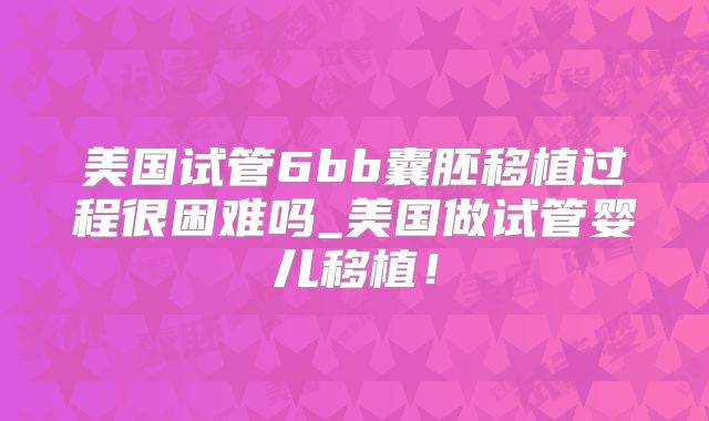 美国试管6bb囊胚移植过程很困难吗_美国做试管婴儿移植！
